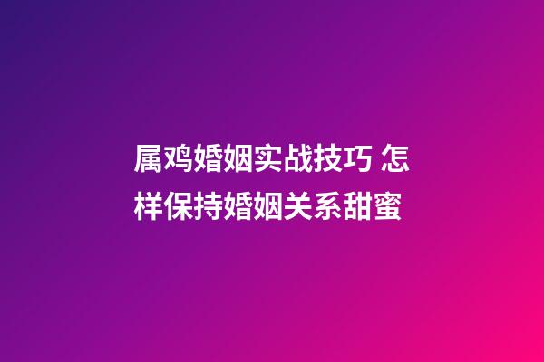 属鸡婚姻实战技巧 怎样保持婚姻关系甜蜜